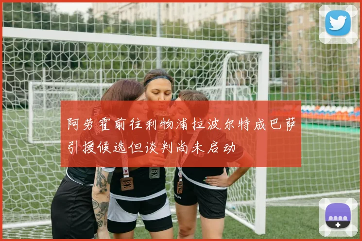 阿劳霍前往利物浦拉波尔特成巴萨引援候选但谈判尚未启动